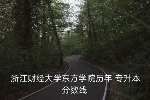  浙江財(cái)經(jīng)大學(xué)東方學(xué)院歷年 專升本分?jǐn)?shù)線
