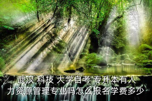 武漢 科技 大學(xué)自考 專升本有人力資源管理專業(yè)嗎怎么報名學(xué)費(fèi)多少