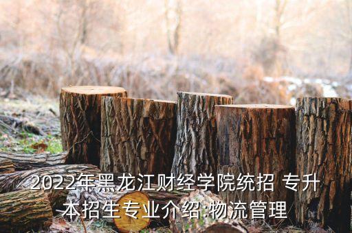 2022年黑龍江財經(jīng)學(xué)院統(tǒng)招 專升本招生專業(yè)介紹:物流管理