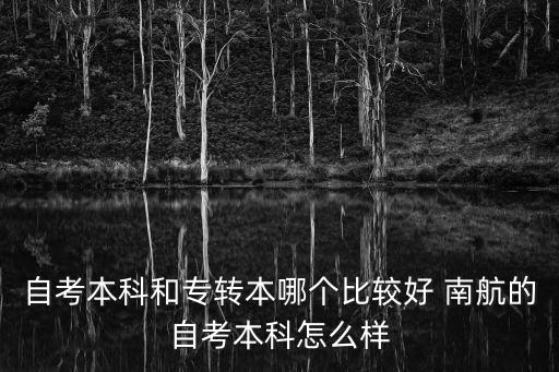 自考本科和專轉(zhuǎn)本哪個(gè)比較好 南航的自考本科怎么樣