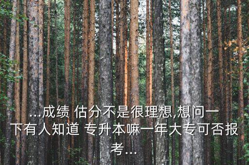...成績 估分不是很理想,想問一下有人知道 專升本嘛一年大?？煞駡罂?..