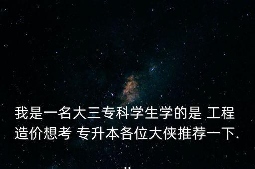 我是一名大三?？茖W(xué)生學(xué)的是 工程 造價想考 專升本各位大俠推薦一下...