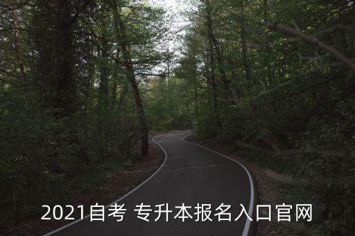 2021自考 專升本報(bào)名入口官網(wǎng)