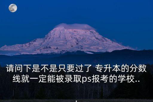 請(qǐng)問(wèn)下是不是只要過(guò)了 專(zhuān)升本的分?jǐn)?shù)線(xiàn)就一定能被錄取ps報(bào)考的學(xué)校...