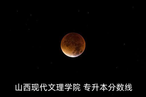  山西現(xiàn)代文理學(xué)院 專(zhuān)升本分?jǐn)?shù)線