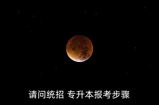 請(qǐng)問(wèn)統(tǒng)招 專(zhuān)升本報(bào)考步驟