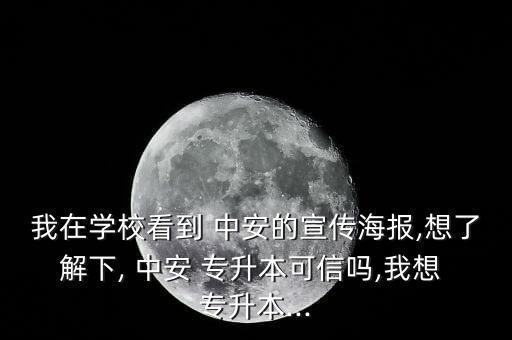 我在學(xué)?？吹?中安的宣傳海報(bào),想了解下, 中安 專升本可信嗎,我想 專升本...
