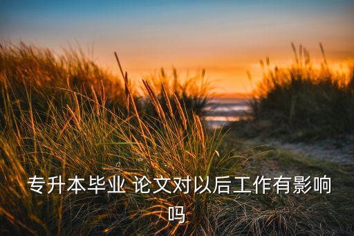  專(zhuān)升本畢業(yè) 論文對(duì)以后工作有影響嗎