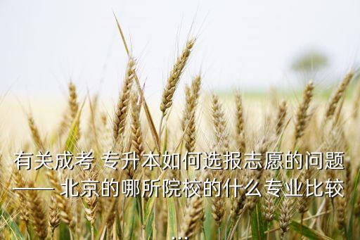 有關(guān)成考 專升本如何選報(bào)志愿的問題—— 北京的哪所院校的什么專業(yè)比較...