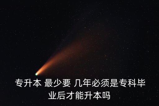  專升本 最少要 幾年必須是?？飘厴I(yè)后才能升本嗎