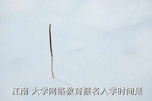  江南 大學(xué)網(wǎng)絡(luò)教育報名入學(xué)時間是