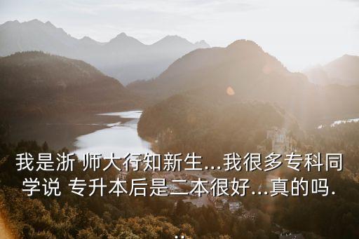 我是浙 師大行知新生…我很多專科同學(xué)說 專升本后是二本很好…真的嗎...