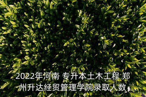 2022年河南 專升本土木工程 鄭州升達經(jīng)貿(mào)管理學(xué)院錄取人數(shù)