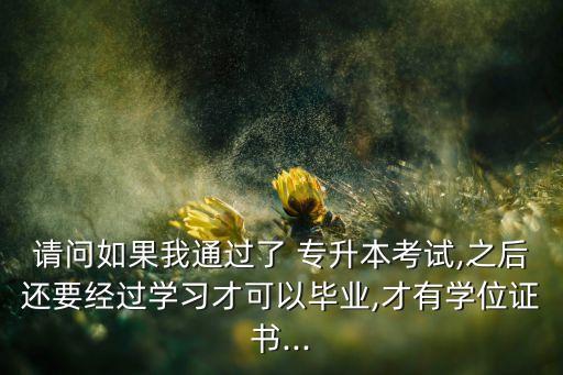 請問如果我通過了 專升本考試,之后還要經(jīng)過學習才可以畢業(yè),才有學位證書...