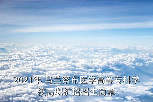 2021年 烏蘭察布醫(yī)學高等專科學校高職擴招招生簡章