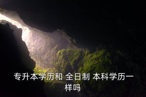  專升本學歷和 全日制 本科學歷一樣嗎