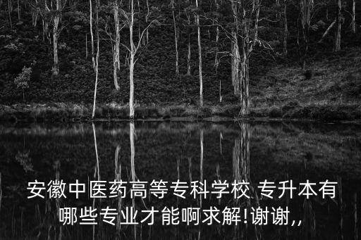  安徽中醫(yī)藥高等專科學(xué)校 專升本有哪些專業(yè)才能啊求解!謝謝,,