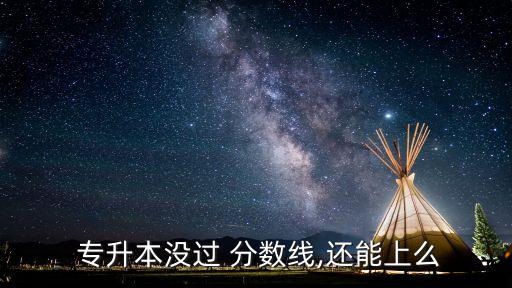  專升本沒過 分?jǐn)?shù)線,還能上么