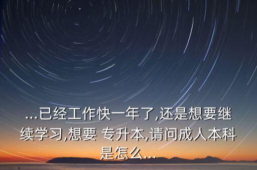 ...已經工作快一年了,還是想要繼續(xù)學習,想要 專升本,請問成人本科是怎么...