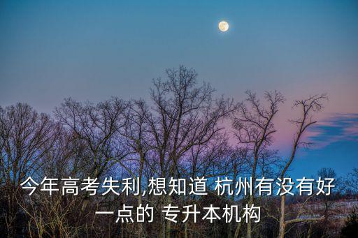 今年高考失利,想知道 杭州有沒有好一點(diǎn)的 專升本機(jī)構(gòu)