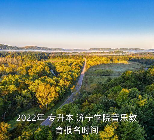 2022年 專升本 濟(jì)寧學(xué)院音樂教育報(bào)名時(shí)間