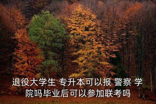 退役大學生 專升本可以報 警察 學院嗎畢業(yè)后可以參加聯(lián)考嗎