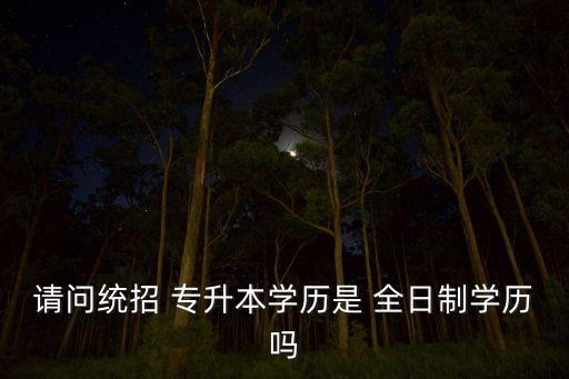 請問統(tǒng)招 專升本學(xué)歷是 全日制學(xué)歷嗎