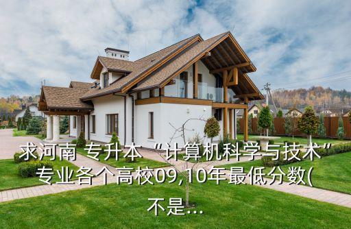 求河南 專升本“計算機科學(xué)與技術(shù)”專業(yè)各個高校09,10年最低分?jǐn)?shù)(不是...