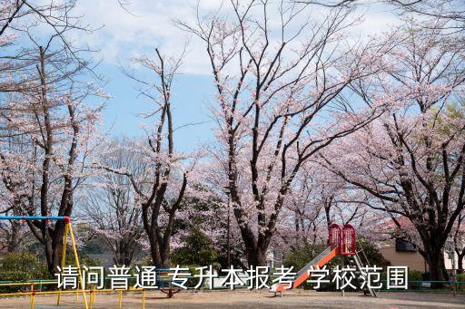 請(qǐng)問(wèn)普通 專(zhuān)升本報(bào)考 學(xué)校范圍