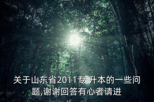 關(guān)于山東省2011專 升本的一些問(wèn)題,謝謝回答有心者請(qǐng)進(jìn)