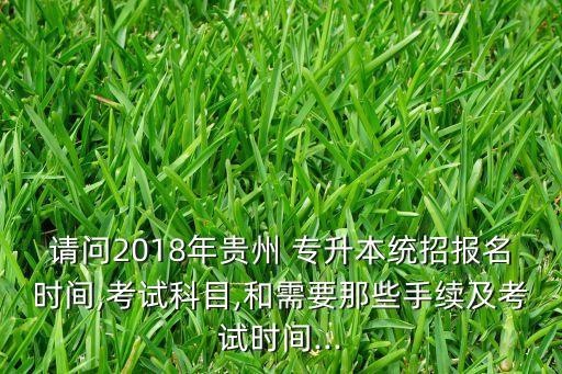 請問2018年貴州 專升本統(tǒng)招報名時間,考試科目,和需要那些手續(xù)及考試時間...