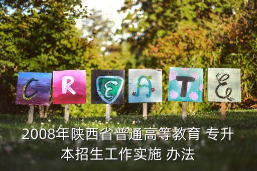 2008年陜西省普通高等教育 專升本招生工作實(shí)施 辦法