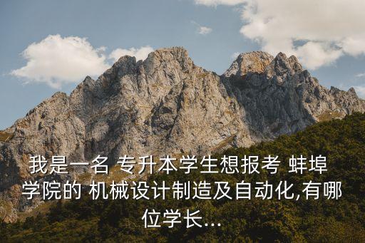 我是一名 專升本學生想報考 蚌埠 學院的 機械設計制造及自動化,有哪位學長...