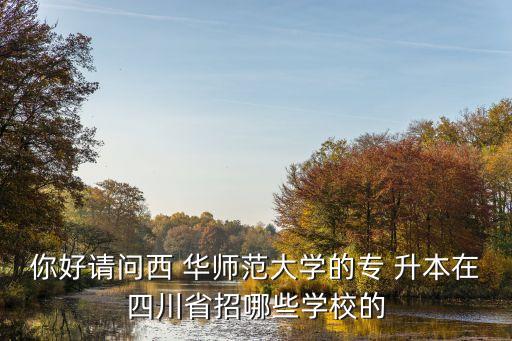 你好請問西 華師范大學(xué)的專 升本在四川省招哪些學(xué)校的