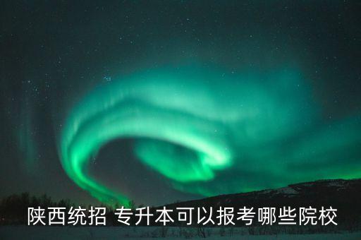 陜西專升本有哪些大學(xué),陜西統(tǒng)招專升本可以報(bào)考哪些大學(xué)