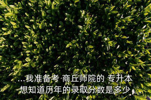 ...我準備考 商丘師院的 專升本想知道歷年的錄取分數(shù)是多少