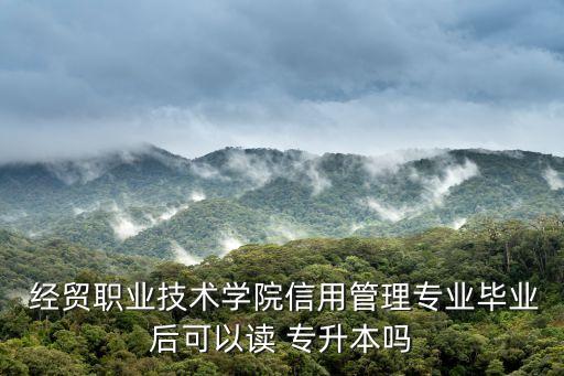  經(jīng)貿(mào)職業(yè)技術(shù)學院信用管理專業(yè)畢業(yè)后可以讀 專升本嗎