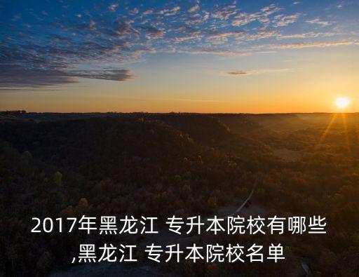 2017年黑龍江 專升本院校有哪些,黑龍江 專升本院校名單