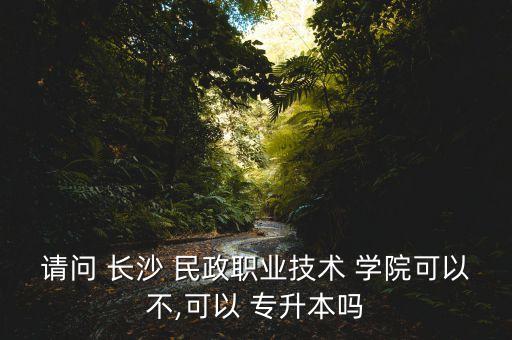 請問 長沙 民政職業(yè)技術 學院可以不,可以 專升本嗎