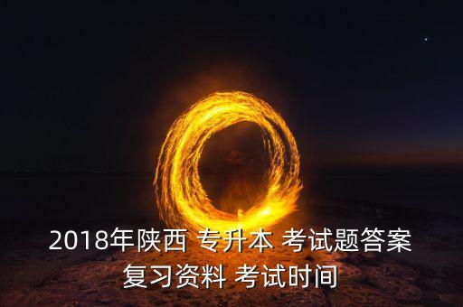 2018年陜西 專升本 考試題答案復習資料 考試時間