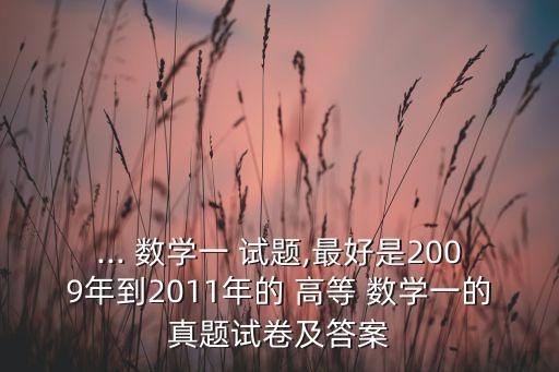 ... 數(shù)學(xué)一 試題,最好是2009年到2011年的 高等 數(shù)學(xué)一的真題試卷及答案