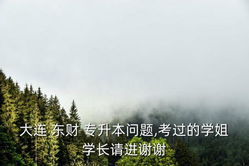 大連 東財 專升本問題,考過的學(xué)姐學(xué)長請進(jìn)謝謝