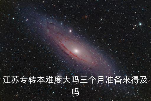 江蘇專轉(zhuǎn)本難度大嗎三個月準備來得及嗎