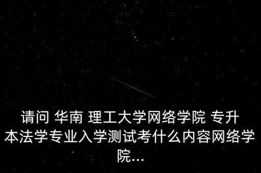 請(qǐng)問(wèn) 華南 理工大學(xué)網(wǎng)絡(luò)學(xué)院 專升本法學(xué)專業(yè)入學(xué)測(cè)試考什么內(nèi)容網(wǎng)絡(luò)學(xué)院...
