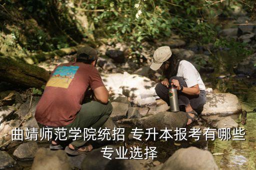 曲靖師范學院統(tǒng)招 專升本報考有哪些 專業(yè)選擇