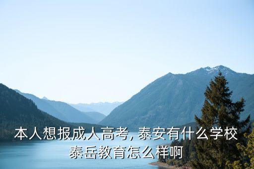 本人想報(bào)成人高考, 泰安有什么學(xué)校泰岳教育怎么樣啊