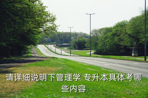 請詳細說明下管理學 專升本具體考哪些內(nèi)容
