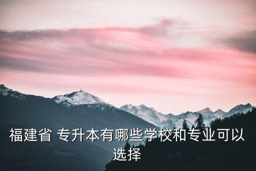福建省 專升本有哪些學校和專業(yè)可以選擇