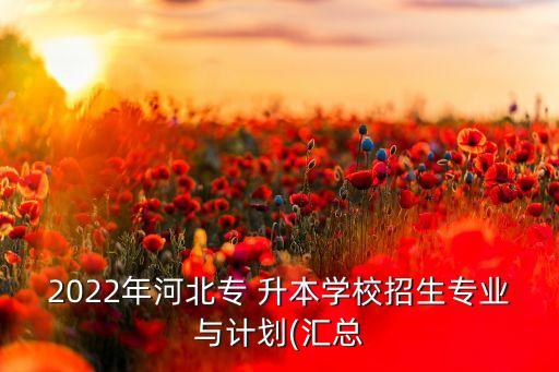2022年河北專 升本學(xué)校招生專業(yè)與計劃(匯總