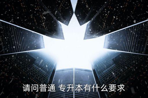 請問普通 專升本有什么要求